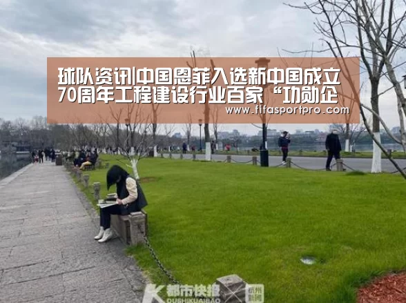 球队资讯|中国恩菲入选新中国成立70周年工程建设行业百家“功勋企业”名录
